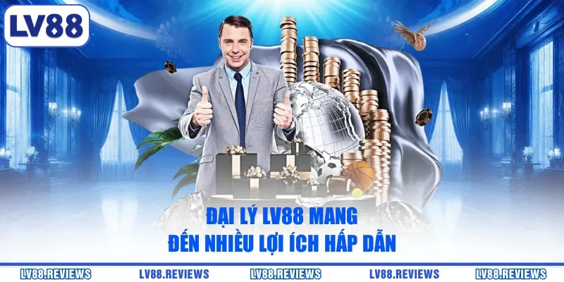 Đại lý LV88 mang đến nhiều lợi ích hấp dẫn