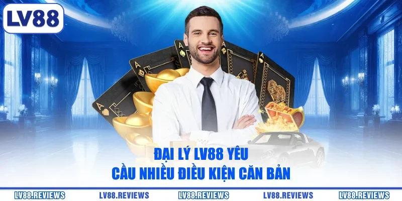 Đại lý LV88 yêu cầu nhiều điều kiện căn bản