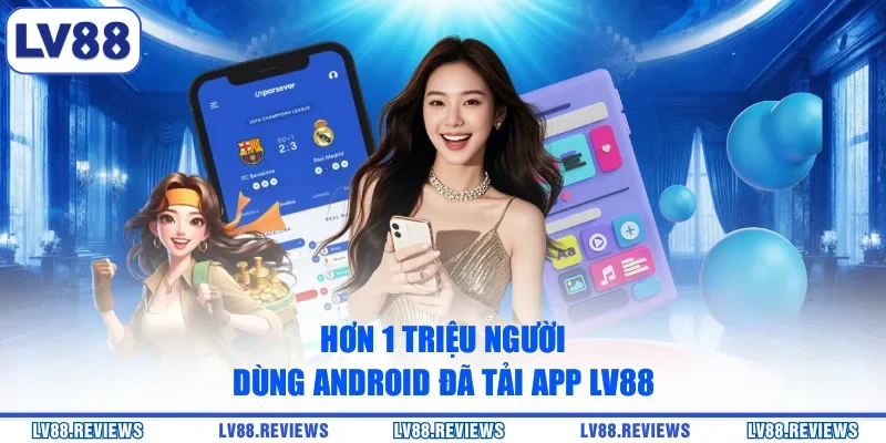 Hơn 1 triệu người dùng Android đã tải app LV88 
