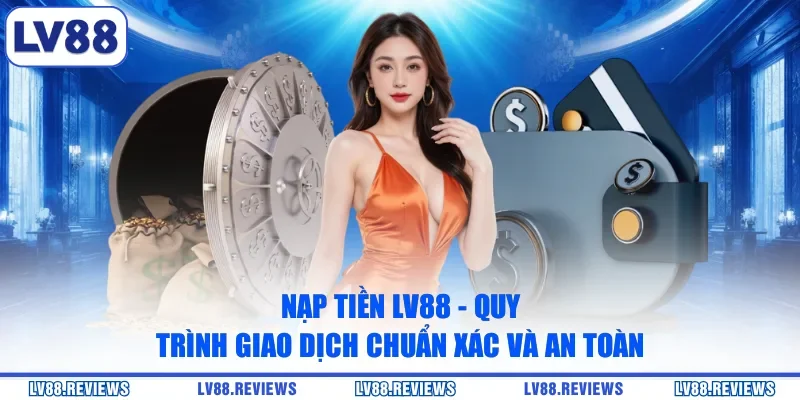 Nạp Tiền LV88 - Quy Trình Giao Dịch Chuẩn Xác Và An Toàn