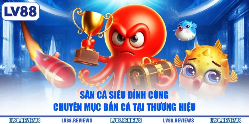 Săn cá siêu đỉnh cùng chuyên mục bắn cá tại thương hiệu