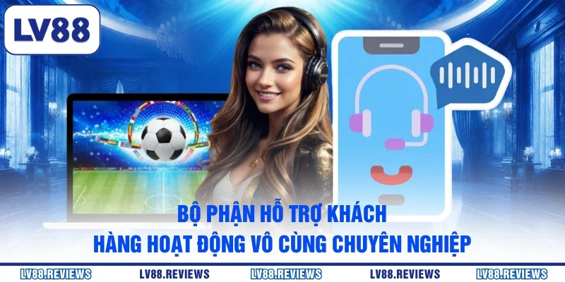 Bộ phận hỗ trợ khách hàng hoạt động vô cùng chuyên nghiệp
