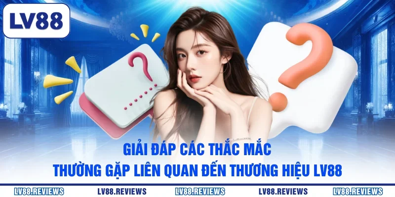 Giải đáp các thắc mắc thường gặp liên quan đến thương hiệu LV88